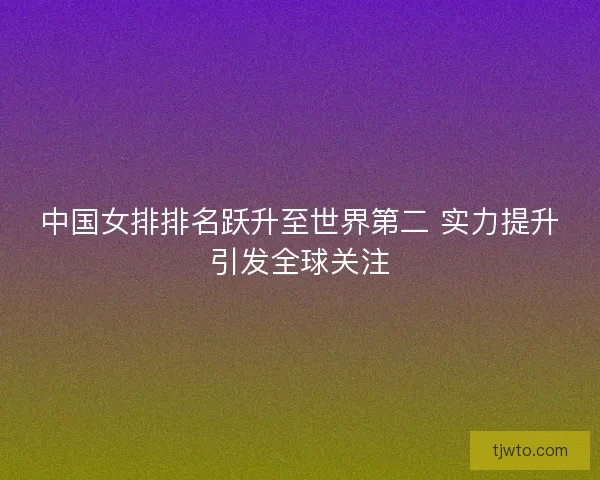 中国女排排名跃升至世界第二 实力提升引发全球关注
