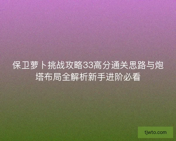 保卫萝卜挑战攻略33高分通关思路与炮塔布局全解析新手进阶必看