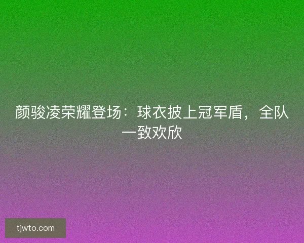 颜骏凌荣耀登场：球衣披上冠军盾，全队一致欢欣