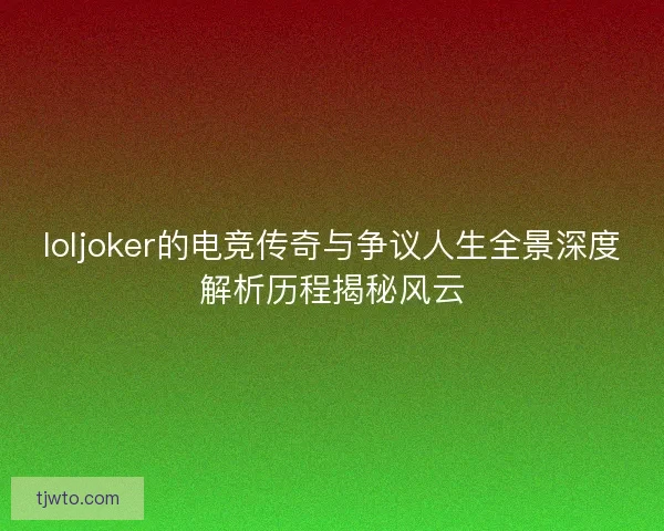 loljoker的电竞传奇与争议人生全景深度解析历程揭秘风云