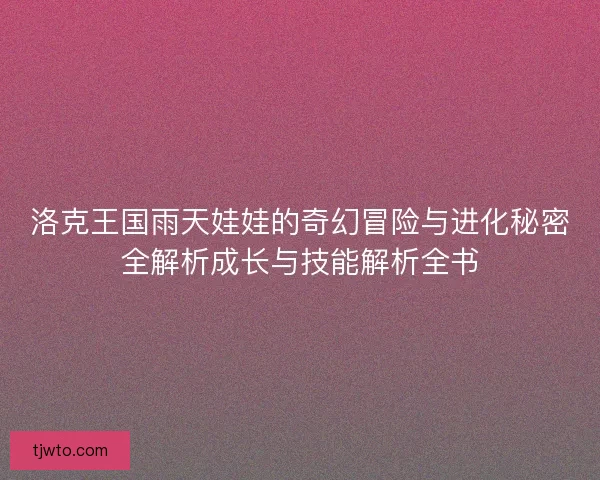 洛克王国雨天娃娃的奇幻冒险与进化秘密全解析成长与技能解析全书