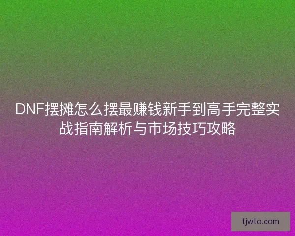 DNF摆摊怎么摆最赚钱新手到高手完整实战指南解析与市场技巧攻略
