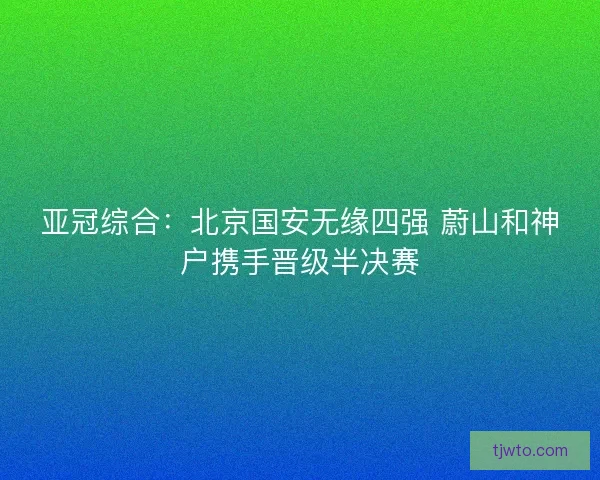 亚冠综合：北京国安无缘四强 蔚山和神户携手晋级半决赛
