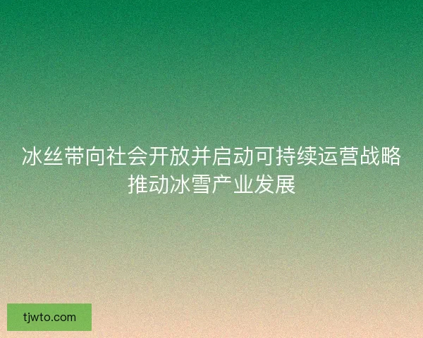 冰丝带向社会开放并启动可持续运营战略推动冰雪产业发展