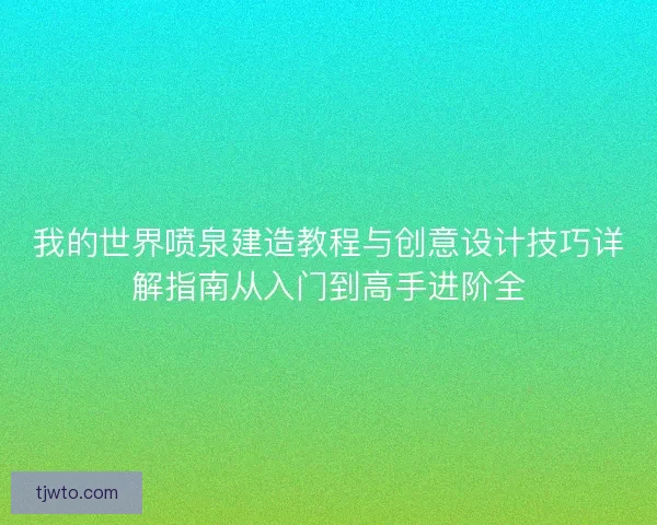 我的世界喷泉建造教程与创意设计技巧详解指南从入门到高手进阶全