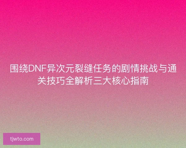 围绕DNF异次元裂缝任务的剧情挑战与通关技巧全解析三大核心指南 围绕DNF异次元裂缝任务的剧情挑战与通关技巧全解析三大核心指南