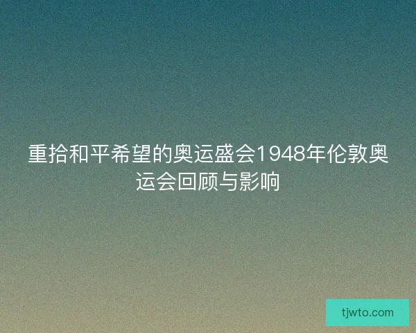 重拾和平希望的奥运盛会1948年伦敦奥运会回顾与影响