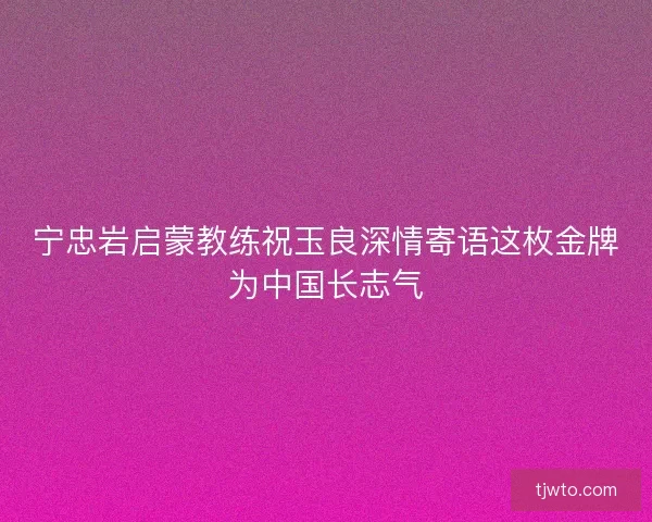 宁忠岩启蒙教练祝玉良深情寄语这枚金牌为中国长志气