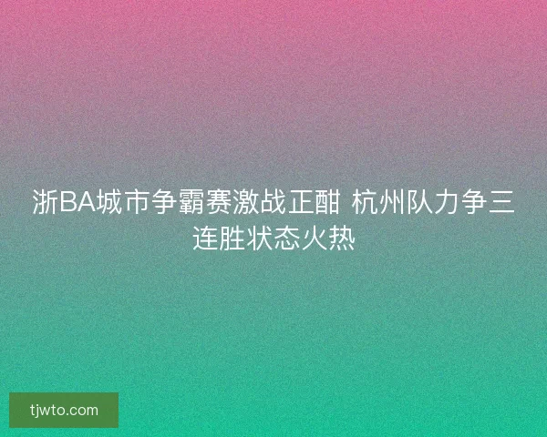 浙BA城市争霸赛激战正酣 杭州队力争三连胜状态火热