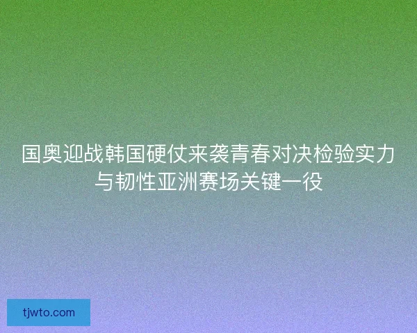国奥迎战韩国硬仗来袭青春对决检验实力与韧性亚洲赛场关键一役 国奥迎战韩国硬仗来袭青春对决检验实力与韧性亚洲赛场关键一役