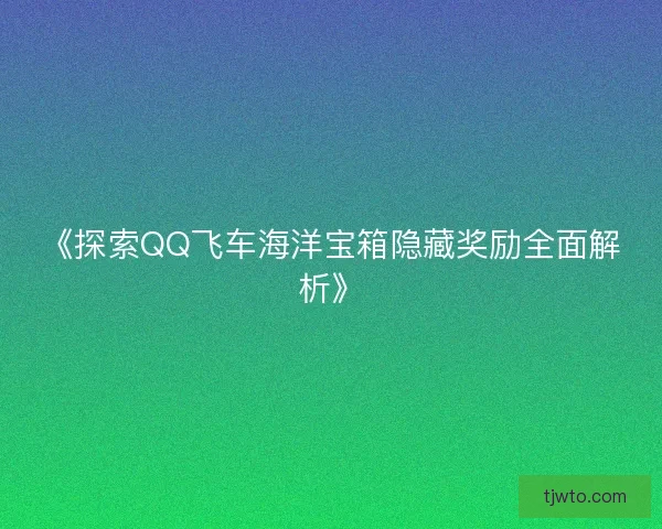 《探索QQ飞车海洋宝箱隐藏奖励全面解析》