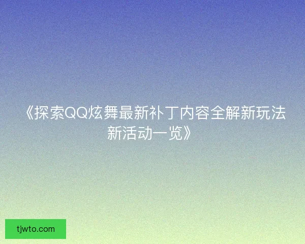 《探索QQ炫舞最新补丁内容全解新玩法新活动一览》