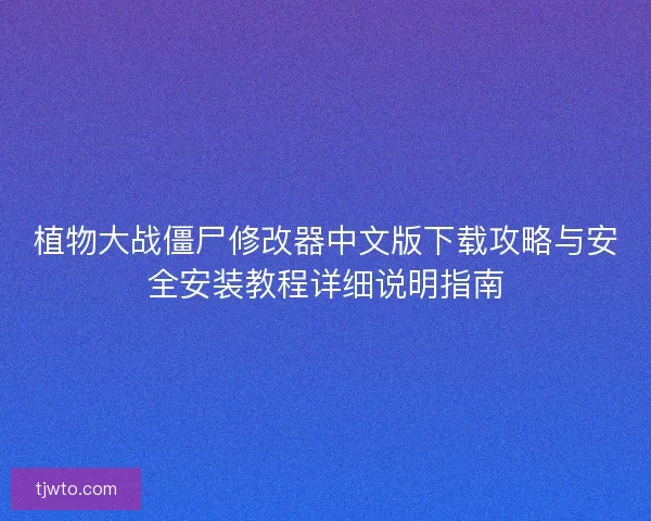植物大战僵尸修改器中文版下载攻略与安全安装教程详细说明指南