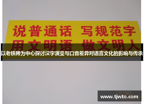 以老铁腭为中心探讨汉字演变与口音差异对语言文化的影响与传承