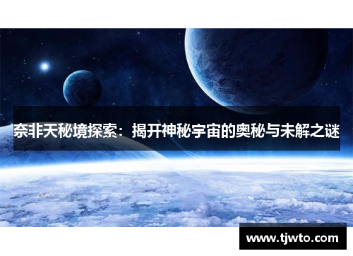 奈非天秘境探索：揭开神秘宇宙的奥秘与未解之谜